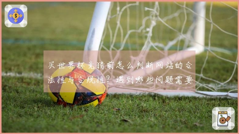 买世界杯竞猜前怎么判断网站的合法性与合规性?遇到哪些问题需要特别注意?