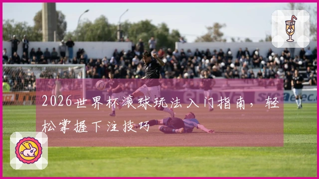 2026世界杯滚球玩法入门指南，轻松掌握下注技巧