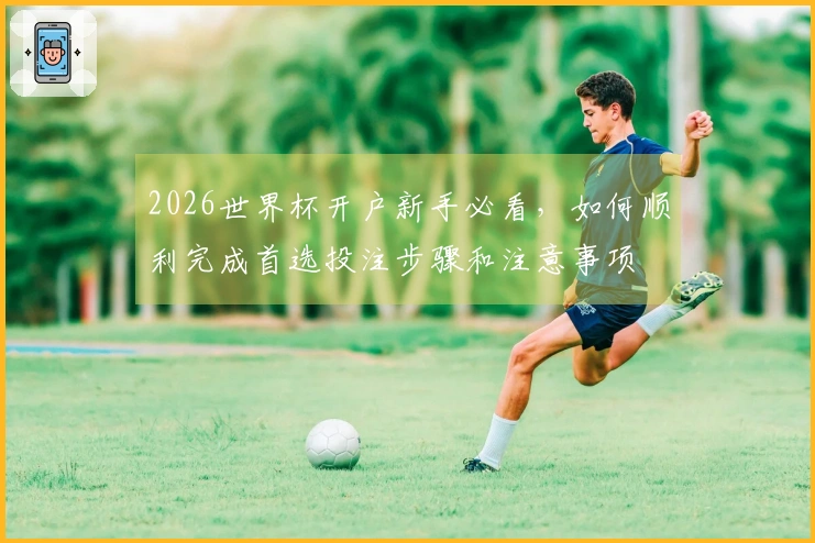 2026世界杯开户新手必看，如何顺利完成首选投注步骤和注意事项