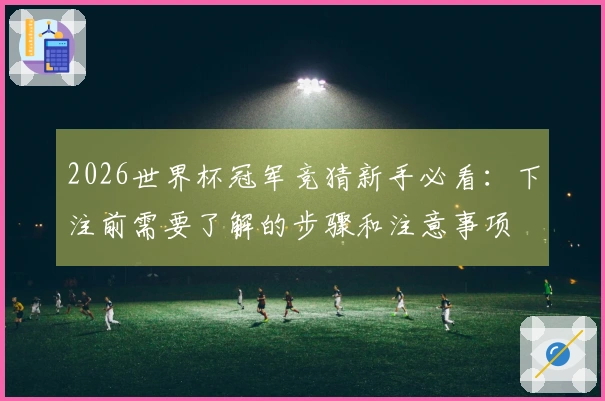 2026世界杯冠军竞猜新手必看：下注前需要了解的步骤和注意事项