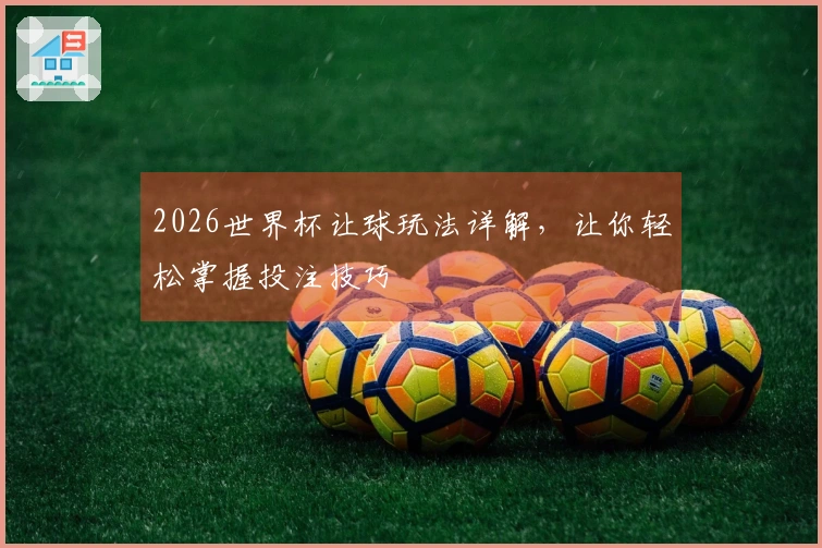 2026世界杯让球玩法详解，让你轻松掌握投注技巧