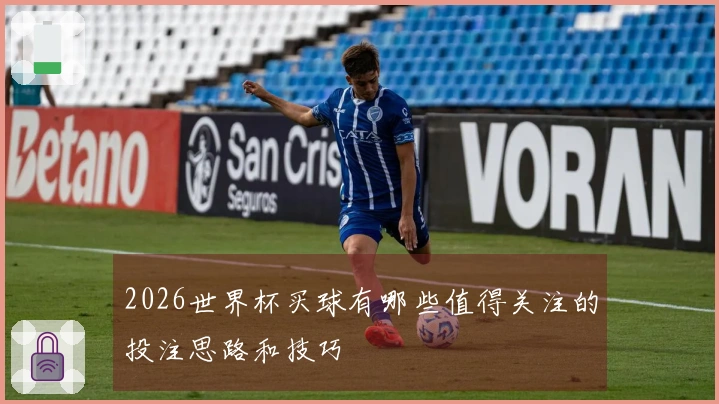 2026世界杯买球有哪些值得关注的投注思路和技巧