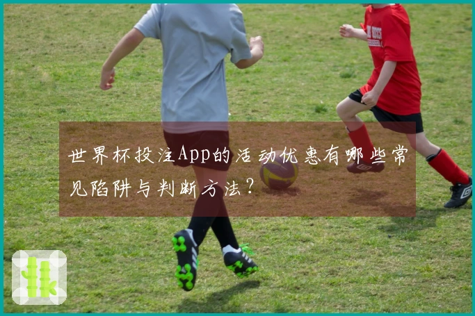世界杯投注App的活动优惠有哪些常见陷阱与判断方法？